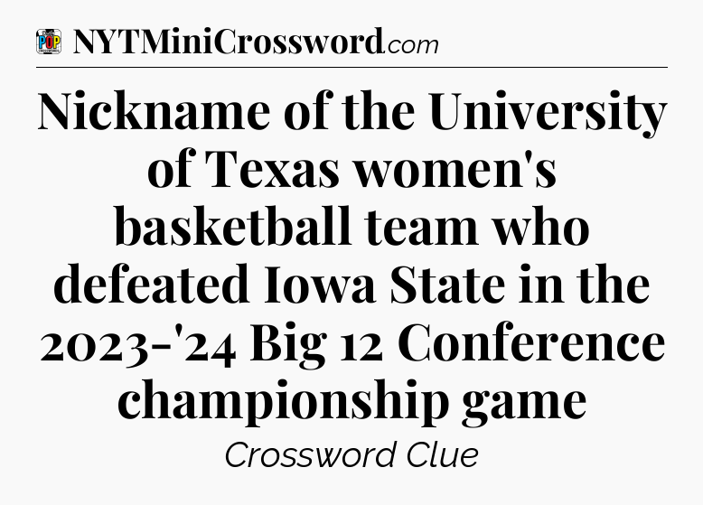 Nickname of the University of Texas women's basketball team who defeated Iowa State in the 2023-'24 Big 12 Conference championship game Crossword Clue