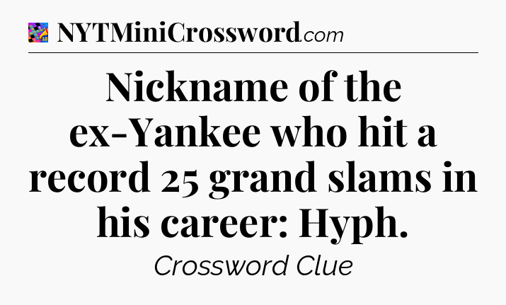 Nickname of the ex-Yankee who hit a record 25 grand slams in his career: Hyph Crossword Clue