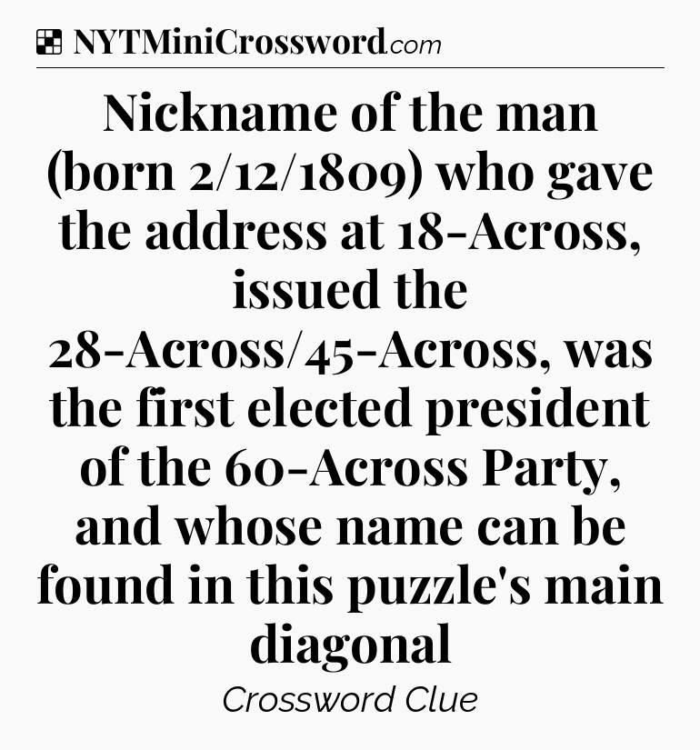 Solution: Nickname of the man (born 2/12/1809) who gave the address at 18-Across, issued the 28-Across/45-Across, was the first elected president of the 60-Across Party, and whose name can be found in this puzzle's main diagonal - NYT Crossword