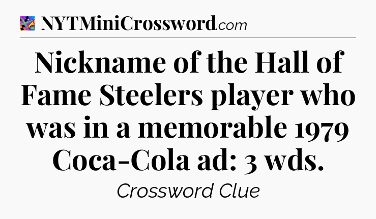 Nickname of the Hall of Fame Steelers player who was in a memorable 1979 Coca-Cola ad: 3 wds Crossword Clue