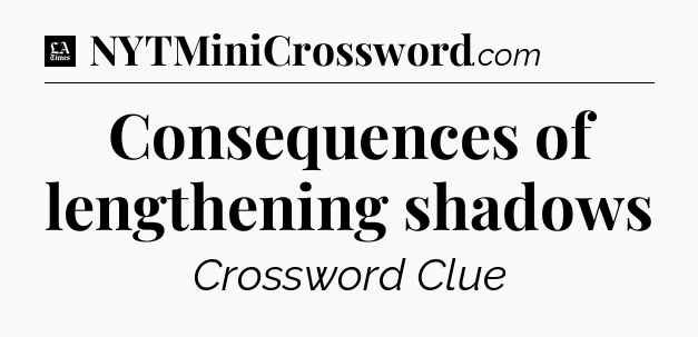 Consequences of lengthening shadows - LA Times Crossword