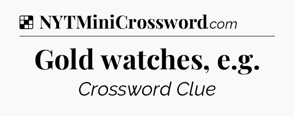 Solution: Gold watches, e.g - NYT Crossword