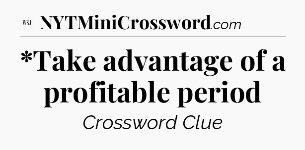 *Take advantage of a profitable period - WSJ Crossword