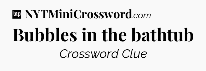 Bubbles in the bathtub Crossword Clue