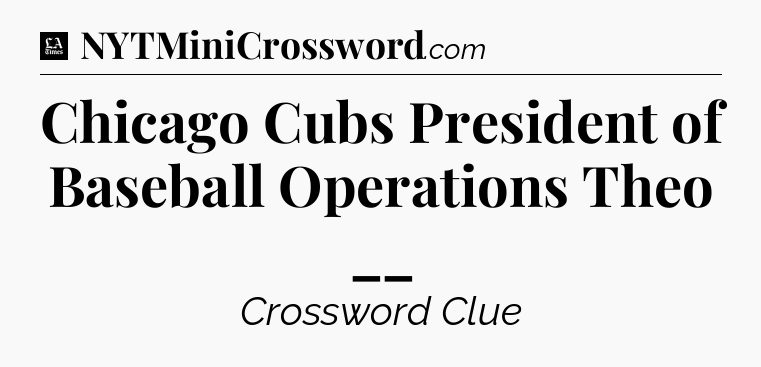 Chicago Cubs President of Baseball Operations Theo __ - LA Times Crossword