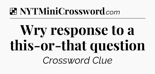 Solution: Wry response to a this-or-that question - NYT Crossword