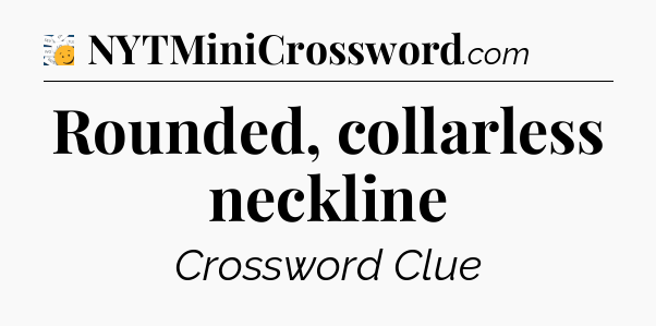 Rounded, collarless neckline - 7 Little Words