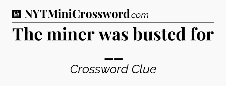 The miner was busted for __ - LA Times Crossword