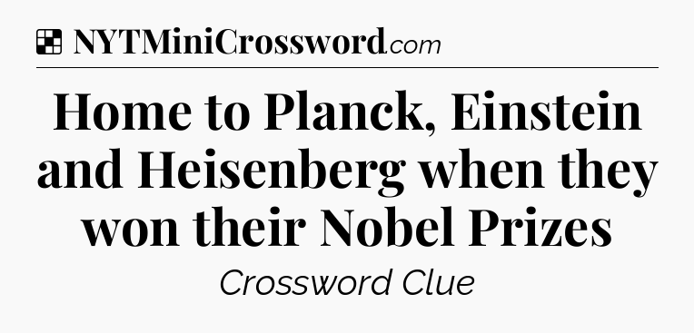 Solution: Home to Planck, Einstein and Heisenberg when they won their Nobel Prizes - NYT Crossword
