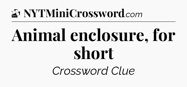 Animal enclosure, for short - Daily Themed Mini Crossword