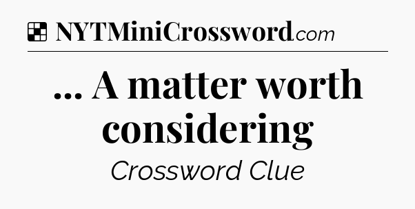 Solution: ... A matter worth considering - NYT Crossword