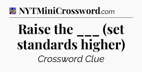 Raise the ___ (set standards higher) Crossword Clue