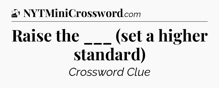 Raise the ___ (set a higher standard) - Daily Themed Classic Crossword