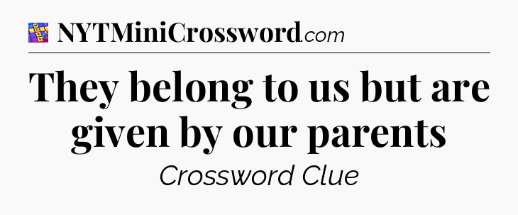 They belong to us but are given by our parents Codycross