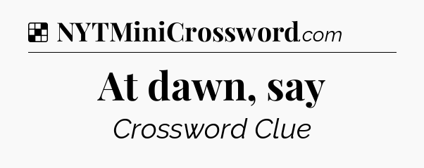 At dawn, say NYT Crossword