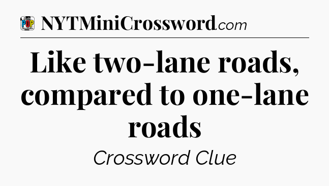 Like two-lane roads, compared to one-lane roads Crossword Clue