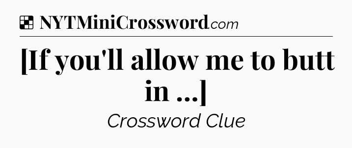 Solution: [If you'll allow me to butt in …] - NYT Crossword