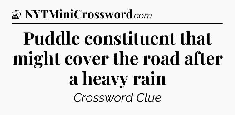 Puddle constituent that might cover the road after a heavy rain - Daily Themed Classic Crossword
