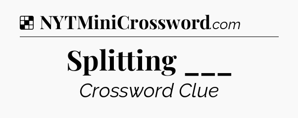 Solution: Splitting ___ - NYT Crossword