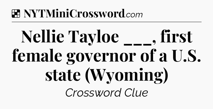 Solution: Nellie Tayloe ___, first female governor of a U.S. state (Wyoming) - NYT Crossword