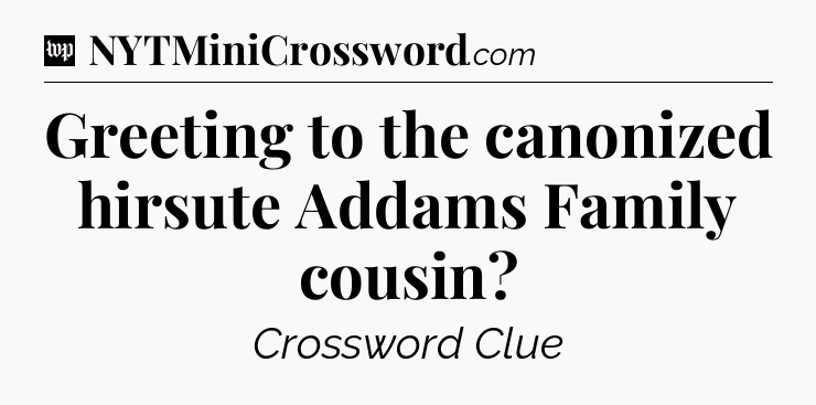 Greeting to the canonized hirsute Addams Family cousin Crossword Clue