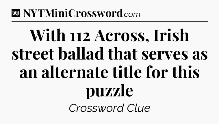 With 112 Across, Irish street ballad that serves as an alternate title for this puzzle Crossword Clue