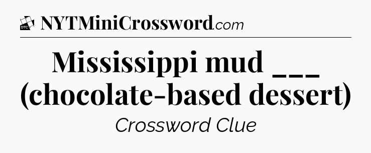 Mississippi mud ___ (chocolate-based dessert) - Daily Themed Classic Crossword