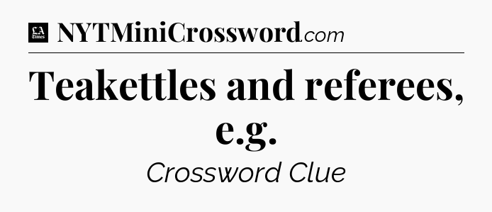 Teakettles and referees, e.g - LA Times Crossword
