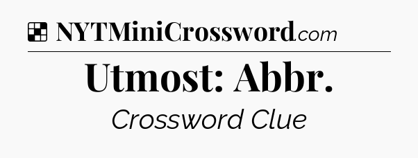 Solution: Utmost: Abbr - NYT Crossword