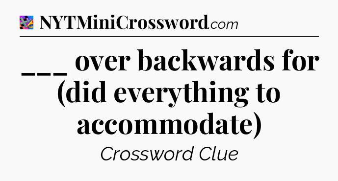 ___ over backwards for (did everything to accommodate) Crossword Clue