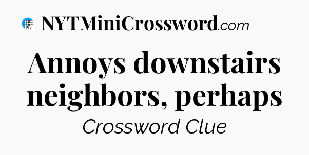 Annoys downstairs neighbors, perhaps Crossword Clue