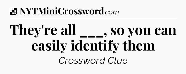 Solution: They're all ___, so you can easily identify them - NYT Crossword