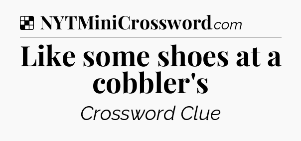 Like some shoes at a cobbler's NYT Crossword