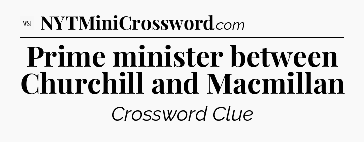 Prime minister between Churchill and Macmillan - WSJ Crossword