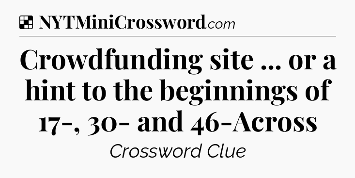 Solution: Crowdfunding site ... or a hint to the beginnings of 17-, 30- and 46-Across - NYT Crossword