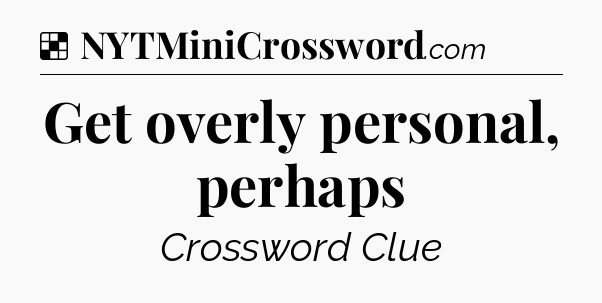 Solution: Get overly personal, perhaps - NYT Crossword