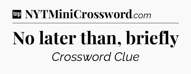 No later than, briefly Crossword Clue