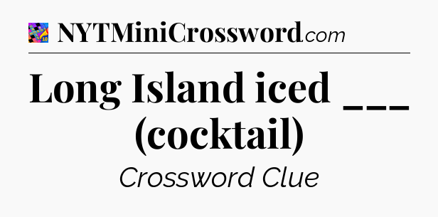 Long Island iced ___ (cocktail) Crossword Clue