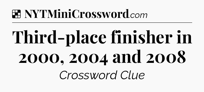 Solution: Third-place finisher in 2000, 2004 and 2008 - NYT Crossword