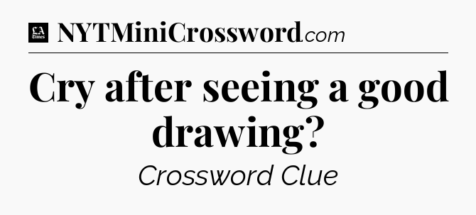 Cry after seeing a good drawing - LA Times Crossword