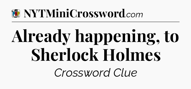 Already happening, to Sherlock Holmes Crossword Clue