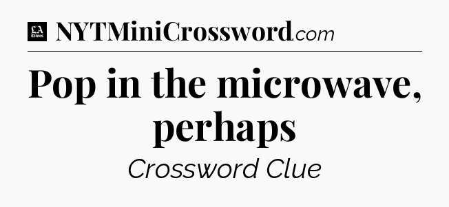 Pop in the microwave, perhaps - LA Times Crossword