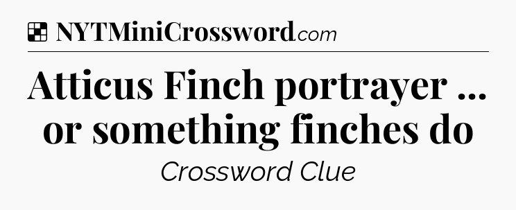 Solution: Atticus Finch portrayer ... or something finches do - NYT Crossword