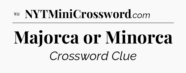 Majorca or Minorca - WSJ Crossword