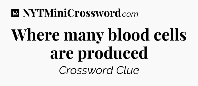 Where many blood cells are produced - LA Times Crossword