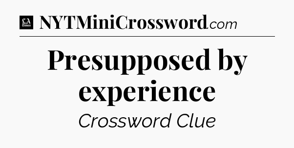 Presupposed by experience - LA Times Crossword