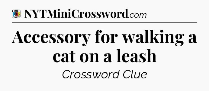 Accessory for walking a cat on a leash Crossword Clue
