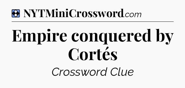 Solution: Empire conquered by Cortés - NYT Mini Crossword