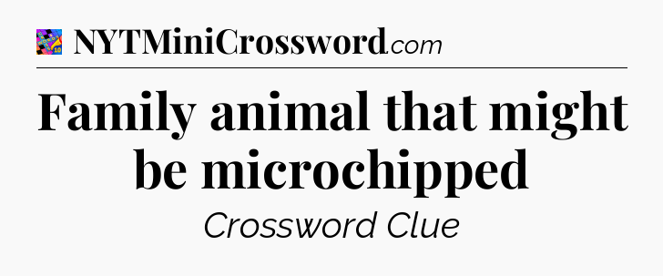 Family animal that might be microchipped Crossword Clue