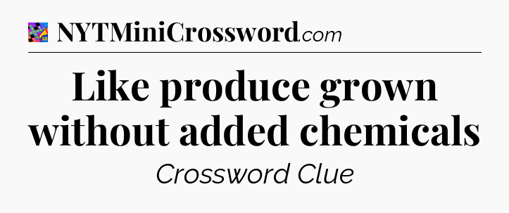 Like produce grown without added chemicals Crossword Clue